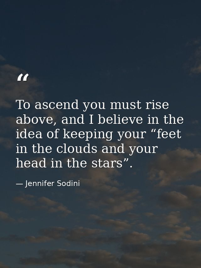 To ascend you must rise above, and I believe in the idea of keeping your “feet in the clouds and your head in the stars” — Jennifer Sodini