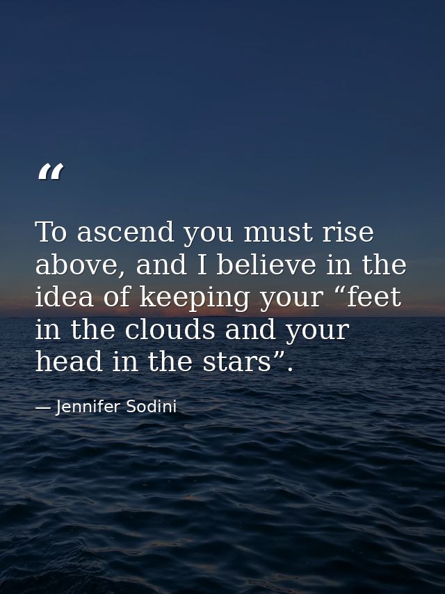 To ascend you must rise above, and I believe in the idea of keeping your “feet in the clouds and your head in the stars” — Jennifer Sodini