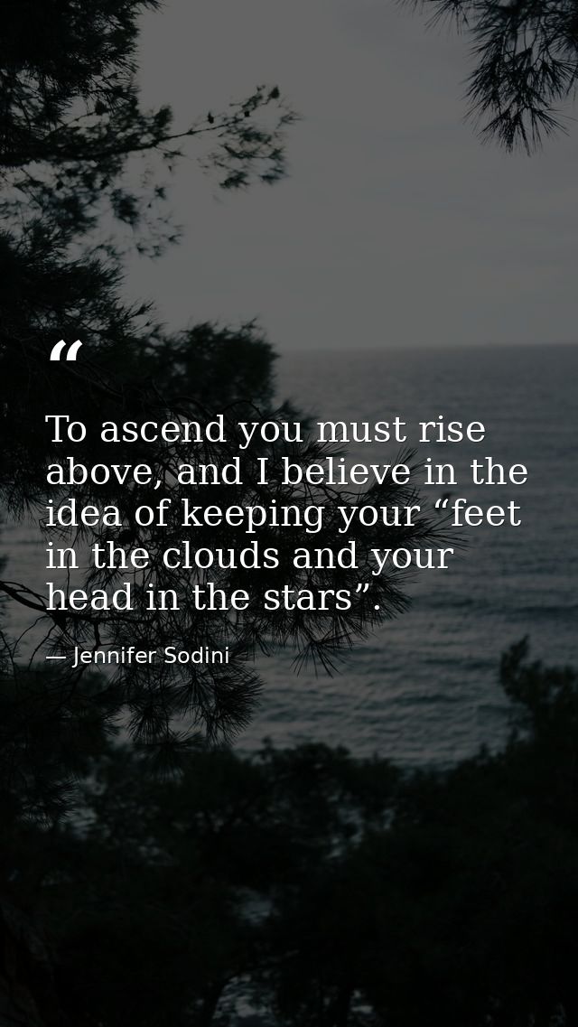 To ascend you must rise above, and I believe in the idea of keeping your “feet in the clouds and your head in the stars” — Jennifer Sodini