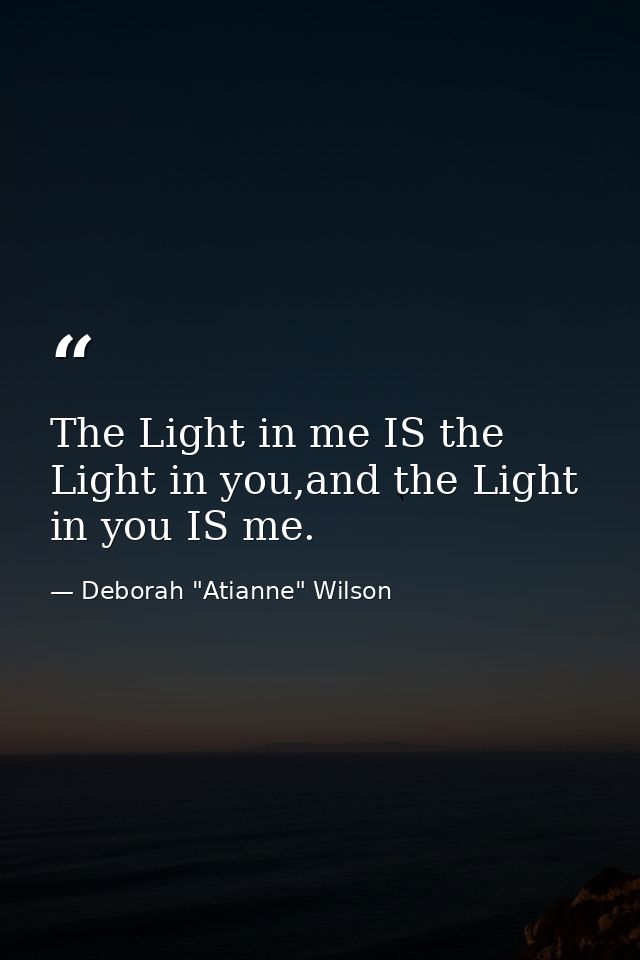 The Light in me IS the Light in you,and the Light in you IS me. — Deborah "Atianne" Wilson