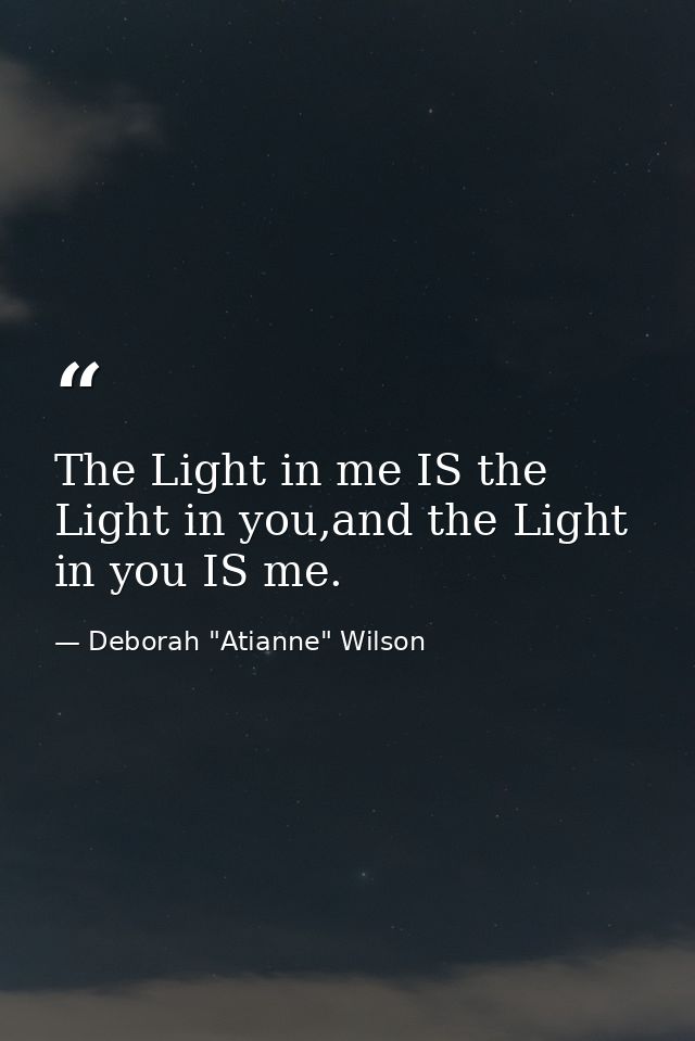 The Light in me IS the Light in you,and the Light in you IS me. — Deborah "Atianne" Wilson