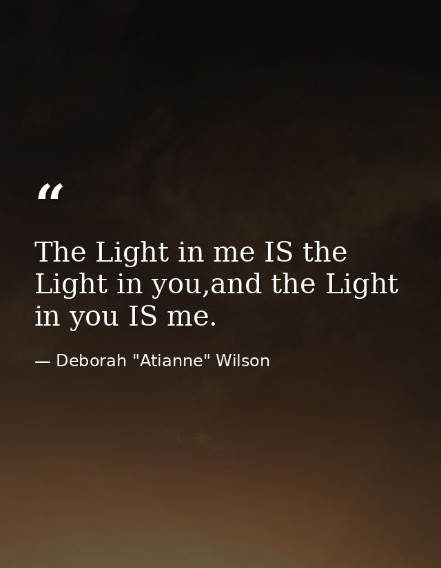 The Light in me IS the Light in you,and the Light in you IS me. — Deborah "Atianne" Wilson