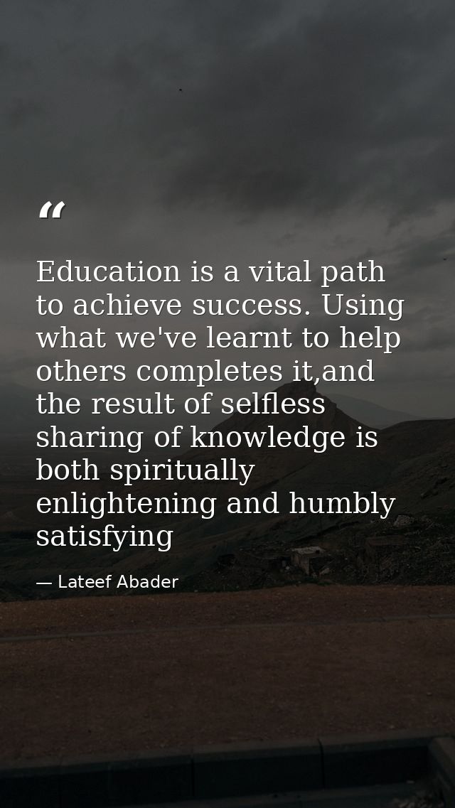 Education is a vital path to achieve success. Using what we've learnt to help others completes it,and the result of self — Lateef Abader