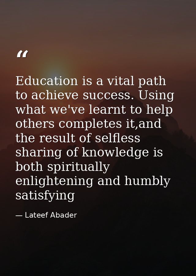Education is a vital path to achieve success. Using what we've learnt to help others completes it,and the result of self — Lateef Abader