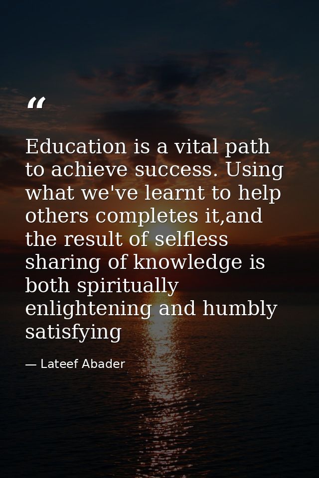 Education is a vital path to achieve success. Using what we've learnt to help others completes it,and the result of self — Lateef Abader