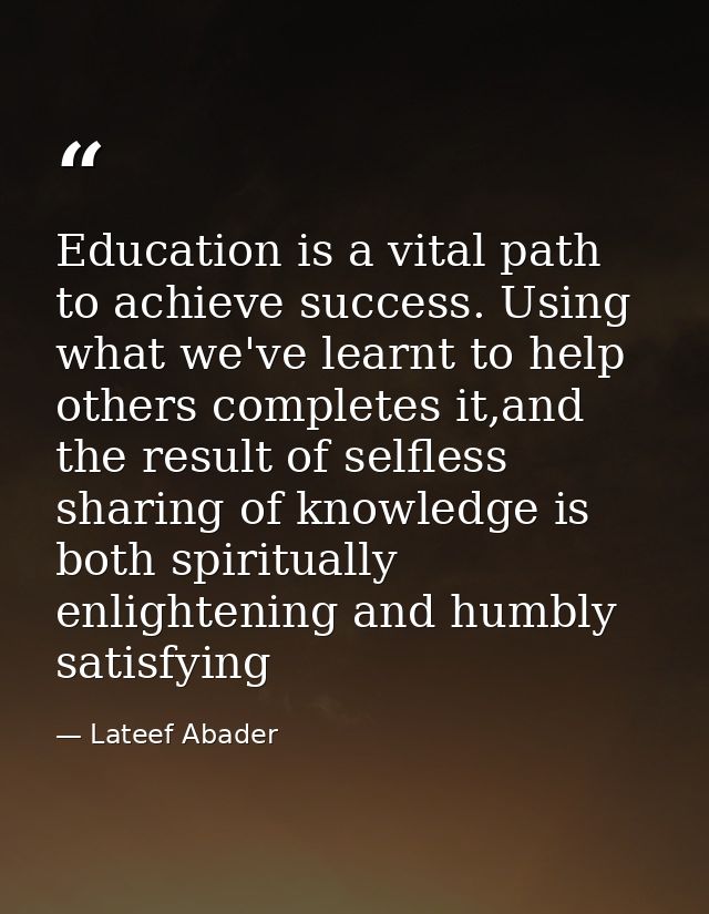 Education is a vital path to achieve success. Using what we've learnt to help others completes it,and the result of self — Lateef Abader