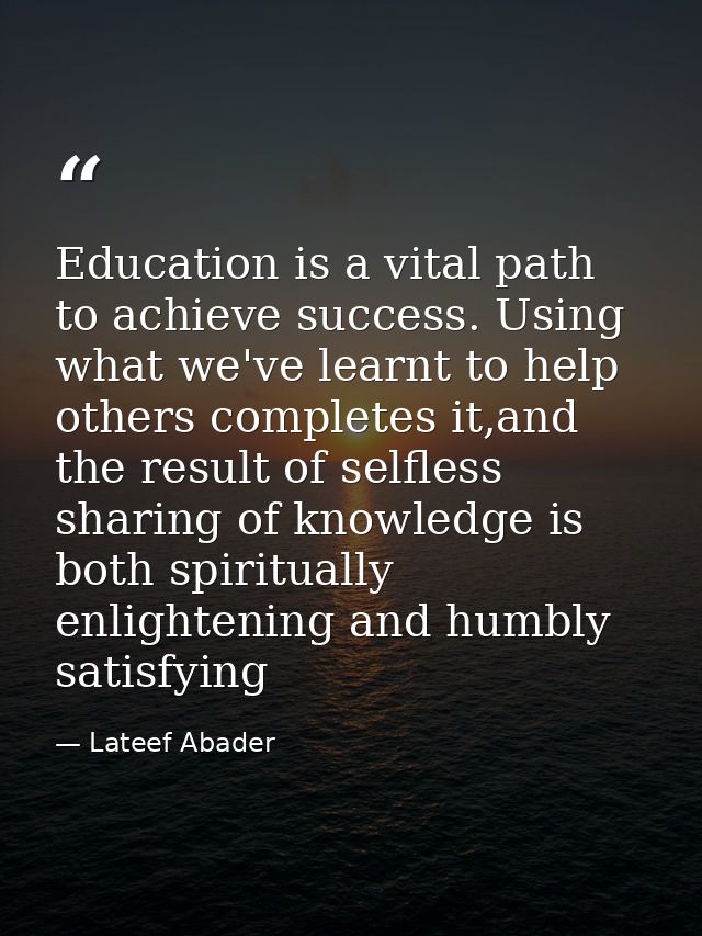 Education is a vital path to achieve success. Using what we've learnt to help others completes it,and the result of self — Lateef Abader