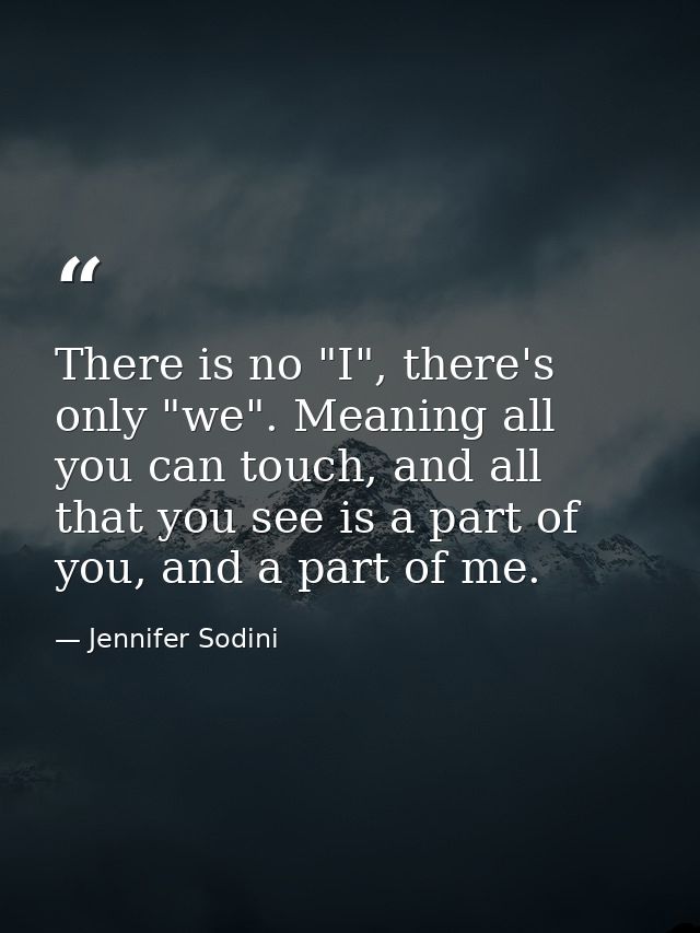 There is no "I", there's only "we". Meaning all you can touch, and all that you see is a part of you, and a part of me. — Jennifer Sodini