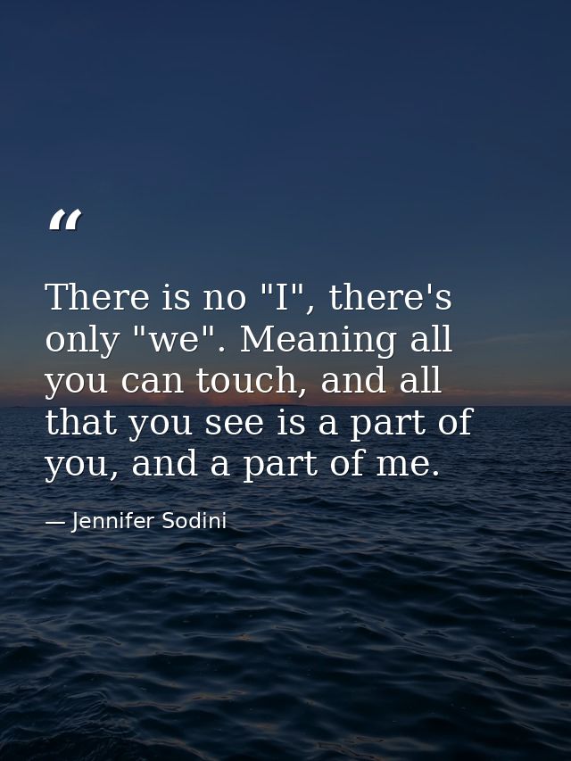 There is no "I", there's only "we". Meaning all you can touch, and all that you see is a part of you, and a part of me. — Jennifer Sodini