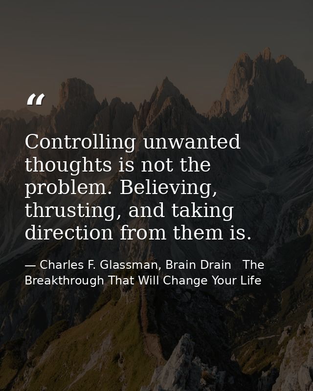 Controlling unwanted thoughts is not the problem. Believing, thrusting, and taking direction from them is. — Charles F. Glassman, Brain Drain   The Breakthrough That Will Change Your Life