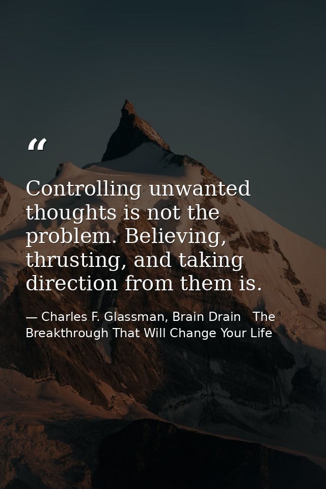 Controlling unwanted thoughts is not the problem. Believing, thrusting, and taking direction from them is. — Charles F. Glassman, Brain Drain   The Breakthrough That Will Change Your Life