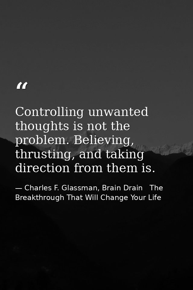 Controlling unwanted thoughts is not the problem. Believing, thrusting, and taking direction from them is. — Charles F. Glassman, Brain Drain   The Breakthrough That Will Change Your Life