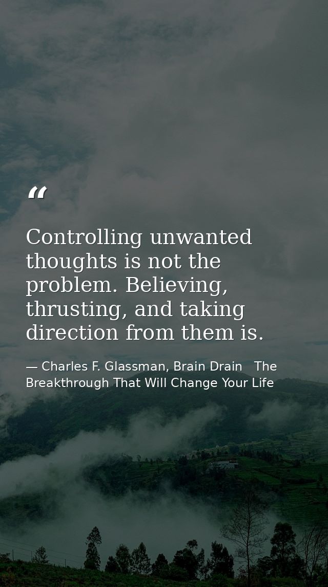Controlling unwanted thoughts is not the problem. Believing, thrusting, and taking direction from them is. — Charles F. Glassman, Brain Drain   The Breakthrough That Will Change Your Life