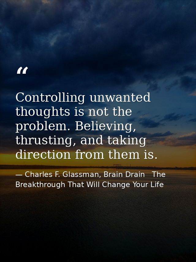 Controlling unwanted thoughts is not the problem. Believing, thrusting, and taking direction from them is. — Charles F. Glassman, Brain Drain   The Breakthrough That Will Change Your Life