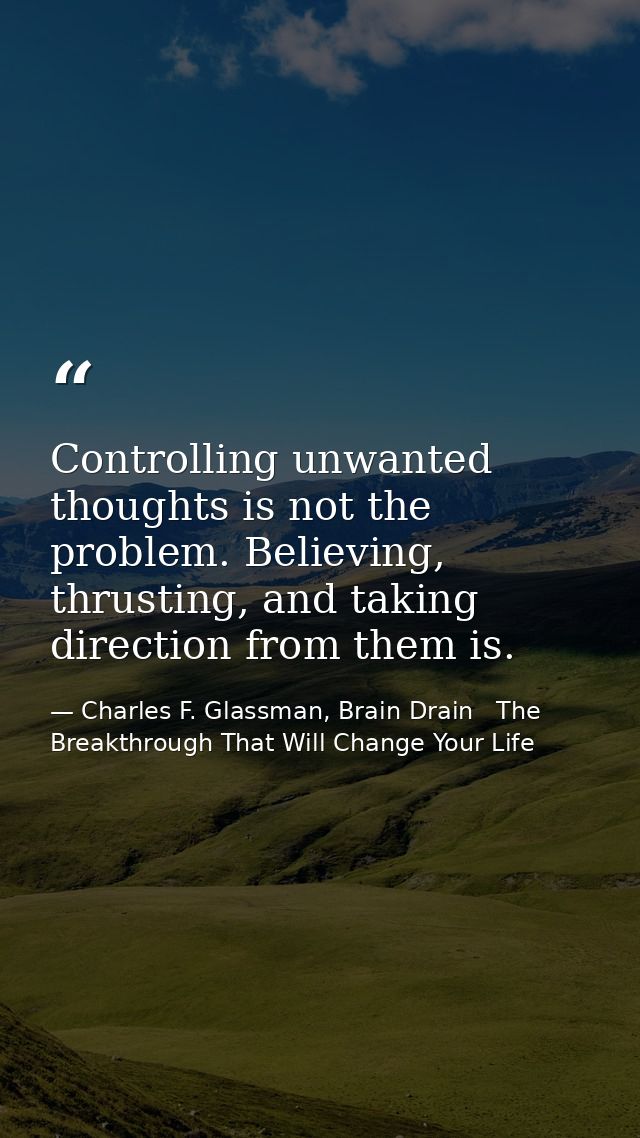 Controlling unwanted thoughts is not the problem. Believing, thrusting, and taking direction from them is. — Charles F. Glassman, Brain Drain   The Breakthrough That Will Change Your Life