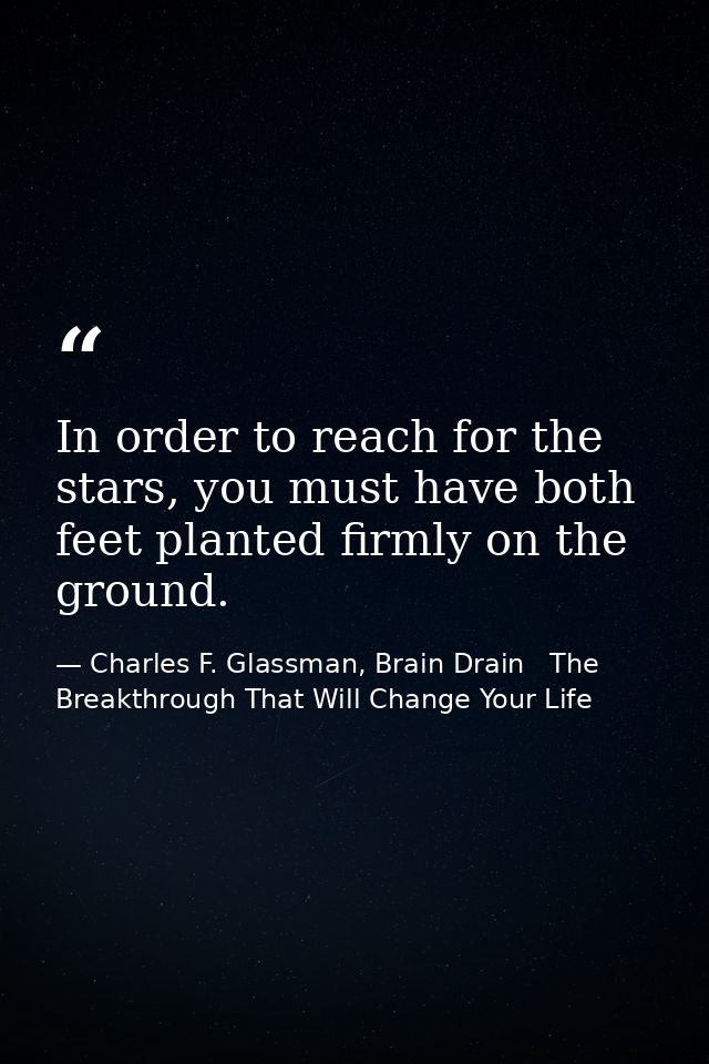In order to reach for the stars, you must have both feet planted firmly on the ground. — Charles F. Glassman, Brain Drain   The Breakthrough That Will Change Your Life