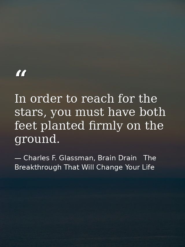 In order to reach for the stars, you must have both feet planted firmly on the ground. — Charles F. Glassman, Brain Drain   The Breakthrough That Will Change Your Life