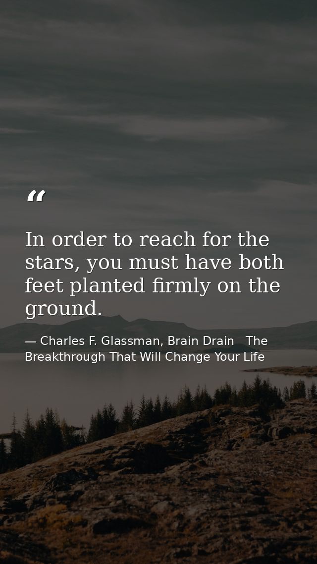 In order to reach for the stars, you must have both feet planted firmly on the ground. — Charles F. Glassman, Brain Drain   The Breakthrough That Will Change Your Life