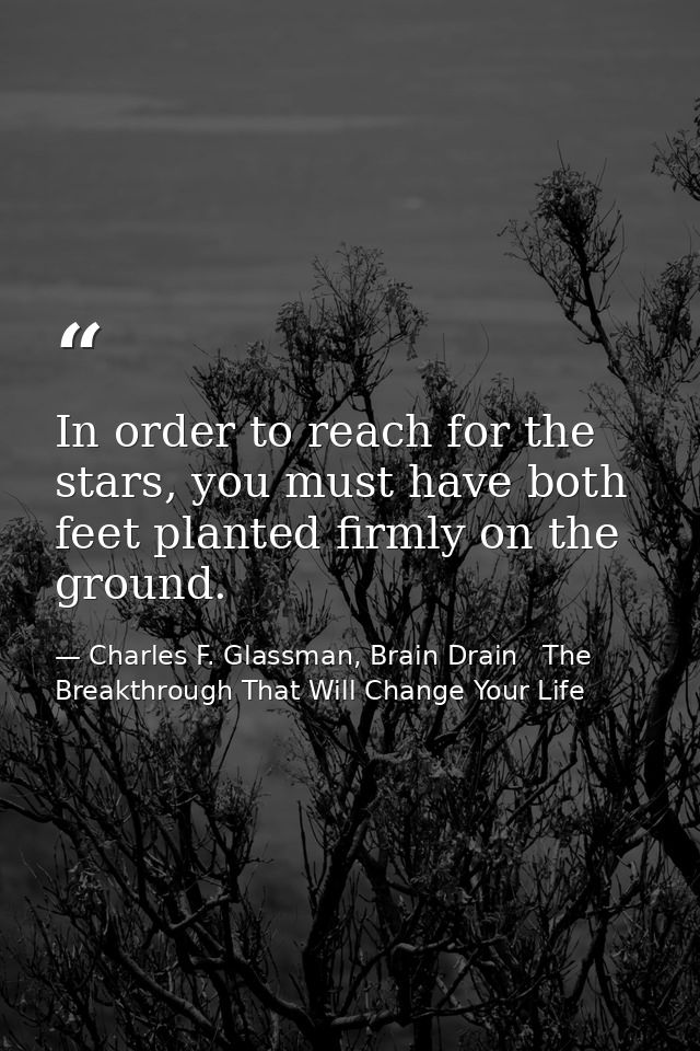 In order to reach for the stars, you must have both feet planted firmly on the ground. — Charles F. Glassman, Brain Drain   The Breakthrough That Will Change Your Life