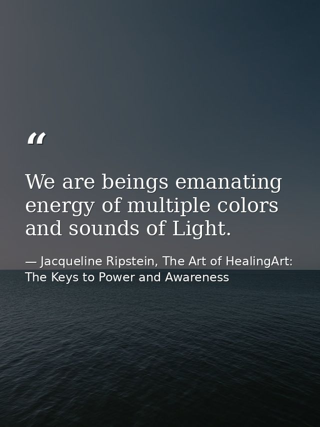 We are beings emanating energy of multiple colors and sounds of Light. — Jacqueline Ripstein, The Art of HealingArt: The Keys to Power and Awareness
