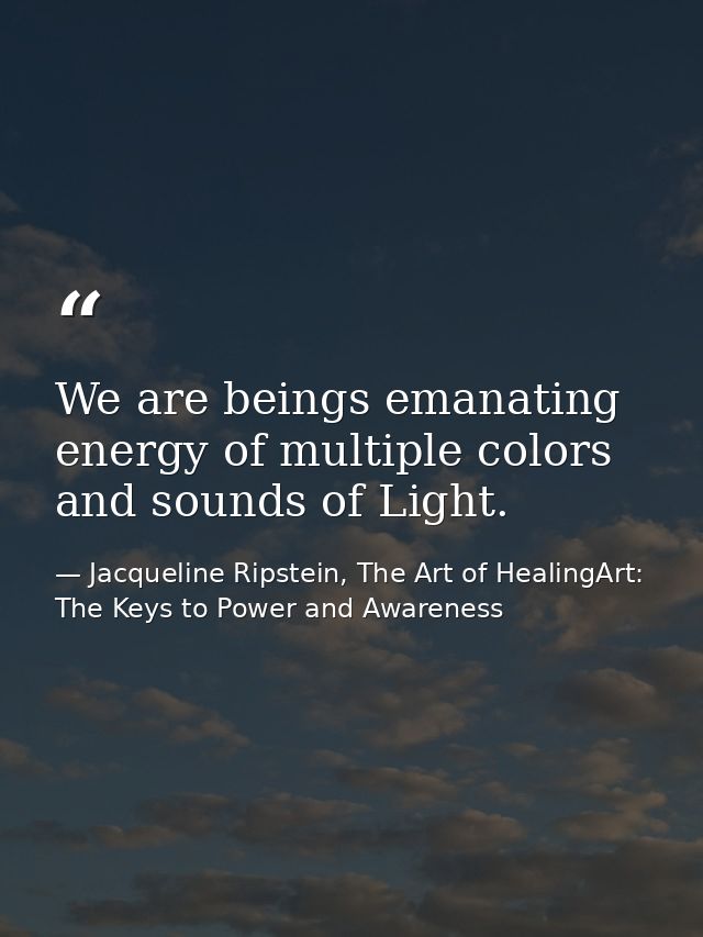 We are beings emanating energy of multiple colors and sounds of Light. — Jacqueline Ripstein, The Art of HealingArt: The Keys to Power and Awareness