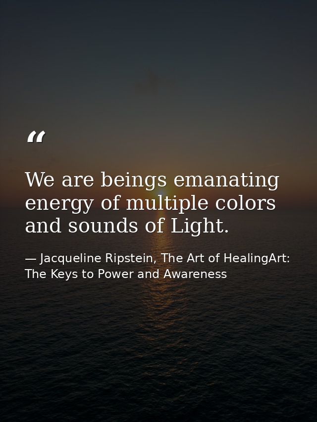 We are beings emanating energy of multiple colors and sounds of Light. — Jacqueline Ripstein, The Art of HealingArt: The Keys to Power and Awareness