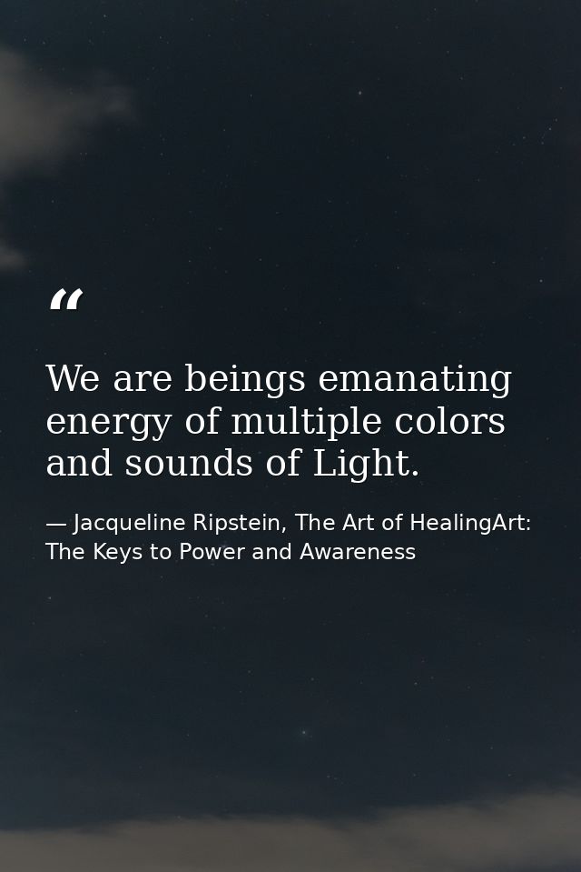 We are beings emanating energy of multiple colors and sounds of Light. — Jacqueline Ripstein, The Art of HealingArt: The Keys to Power and Awareness