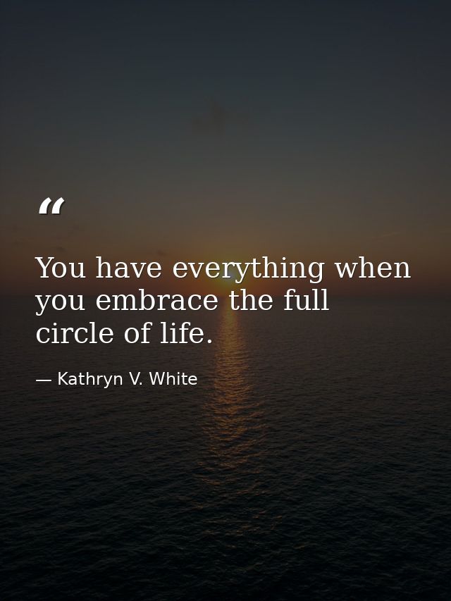You have everything when you embrace the full circle of life. — Kathryn V. White