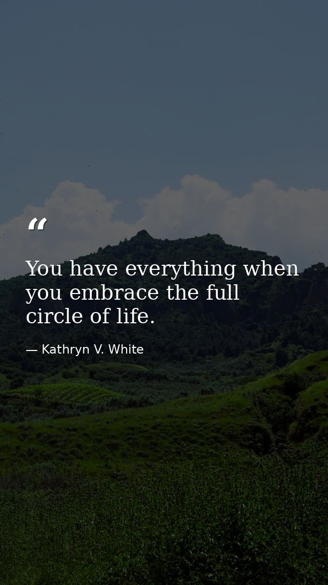 You have everything when you embrace the full circle of life. — Kathryn V. White