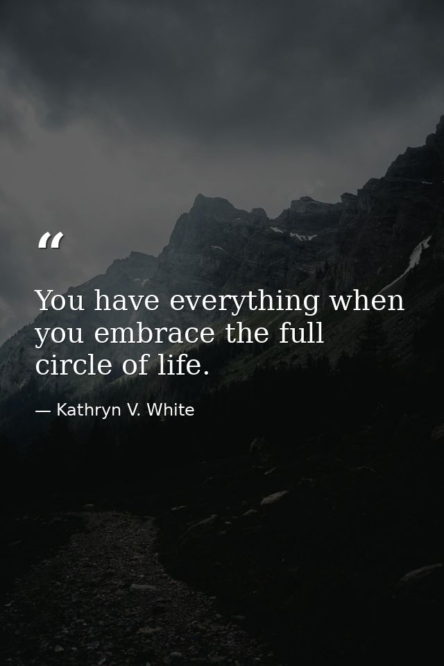 You have everything when you embrace the full circle of life. — Kathryn V. White