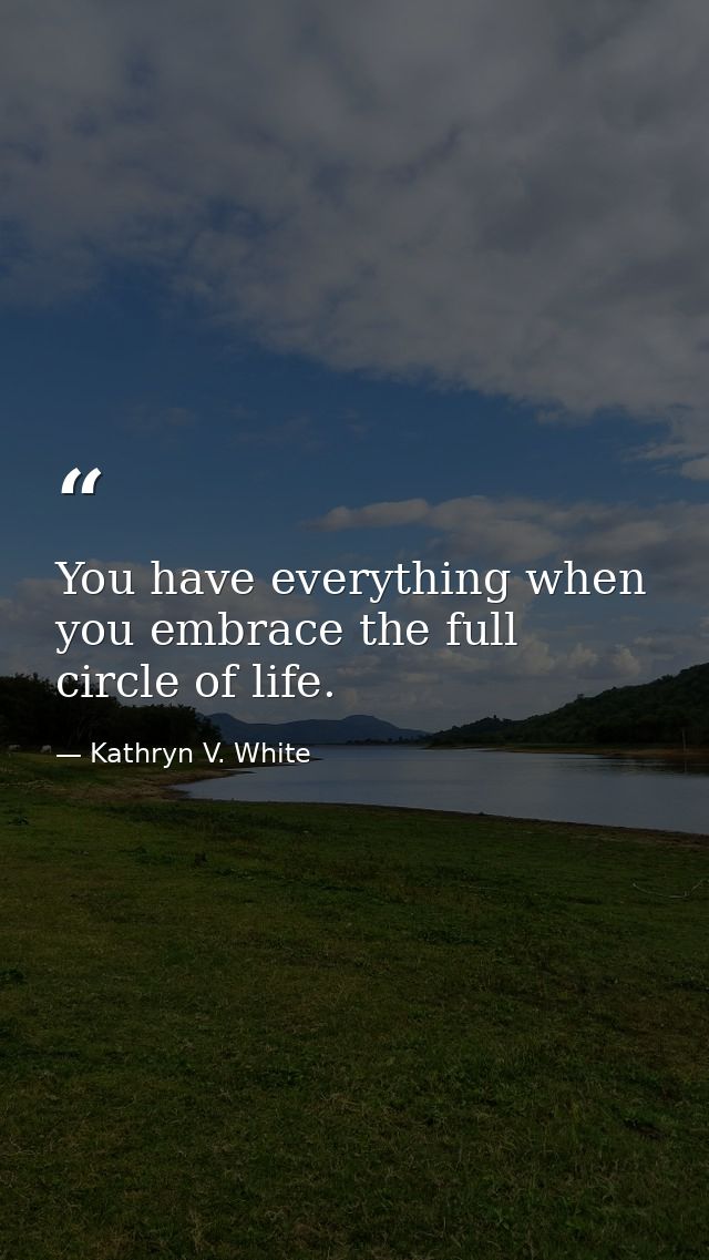 You have everything when you embrace the full circle of life. — Kathryn V. White