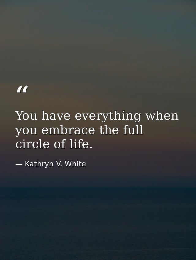 You have everything when you embrace the full circle of life. — Kathryn V. White