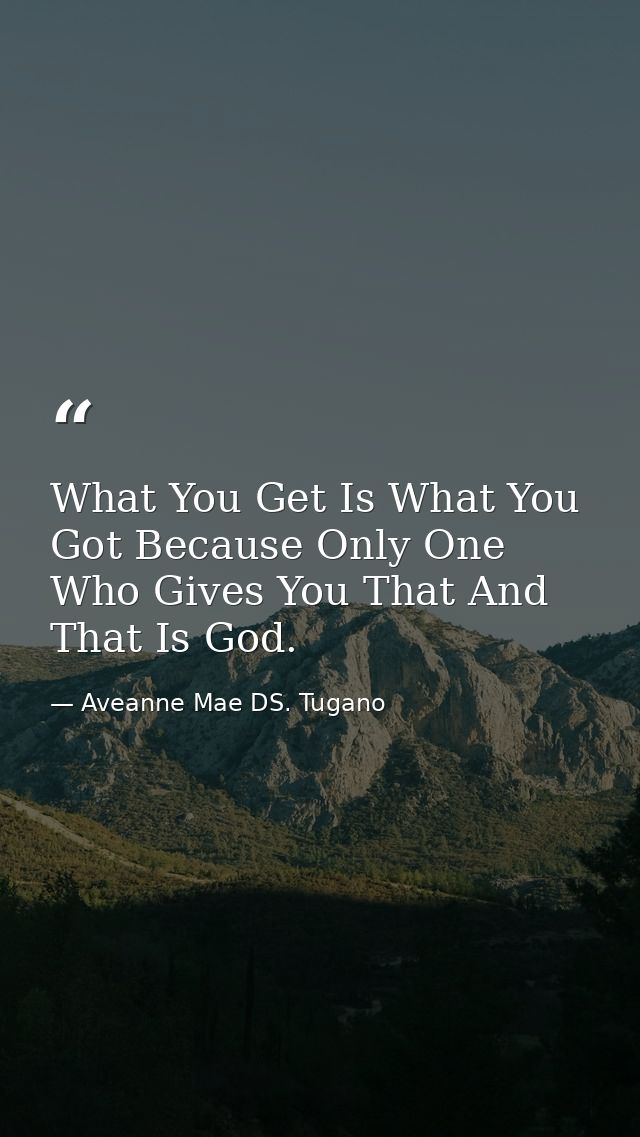 What You Get Is What You Got Because Only One Who Gives You That And That Is God. — Aveanne Mae DS. Tugano