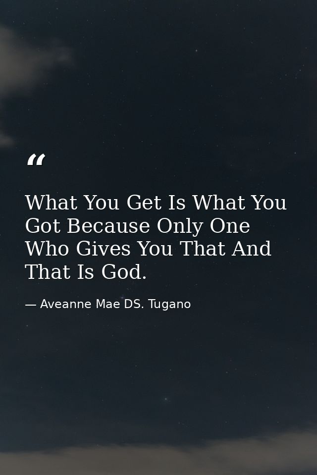 What You Get Is What You Got Because Only One Who Gives You That And That Is God. — Aveanne Mae DS. Tugano