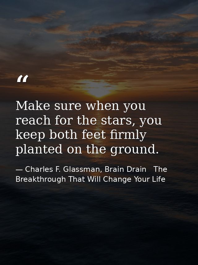 Make sure when you reach for the stars, you keep both feet firmly planted on the ground. — Charles F. Glassman, Brain Drain   The Breakthrough That Will Change Your Life