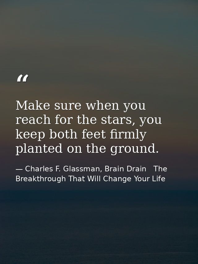 Make sure when you reach for the stars, you keep both feet firmly planted on the ground. — Charles F. Glassman, Brain Drain   The Breakthrough That Will Change Your Life