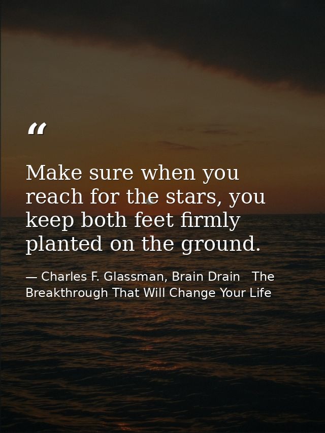 Make sure when you reach for the stars, you keep both feet firmly planted on the ground. — Charles F. Glassman, Brain Drain   The Breakthrough That Will Change Your Life