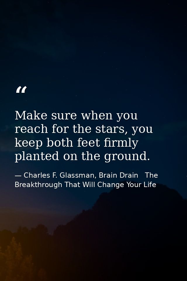 Make sure when you reach for the stars, you keep both feet firmly planted on the ground. — Charles F. Glassman, Brain Drain   The Breakthrough That Will Change Your Life