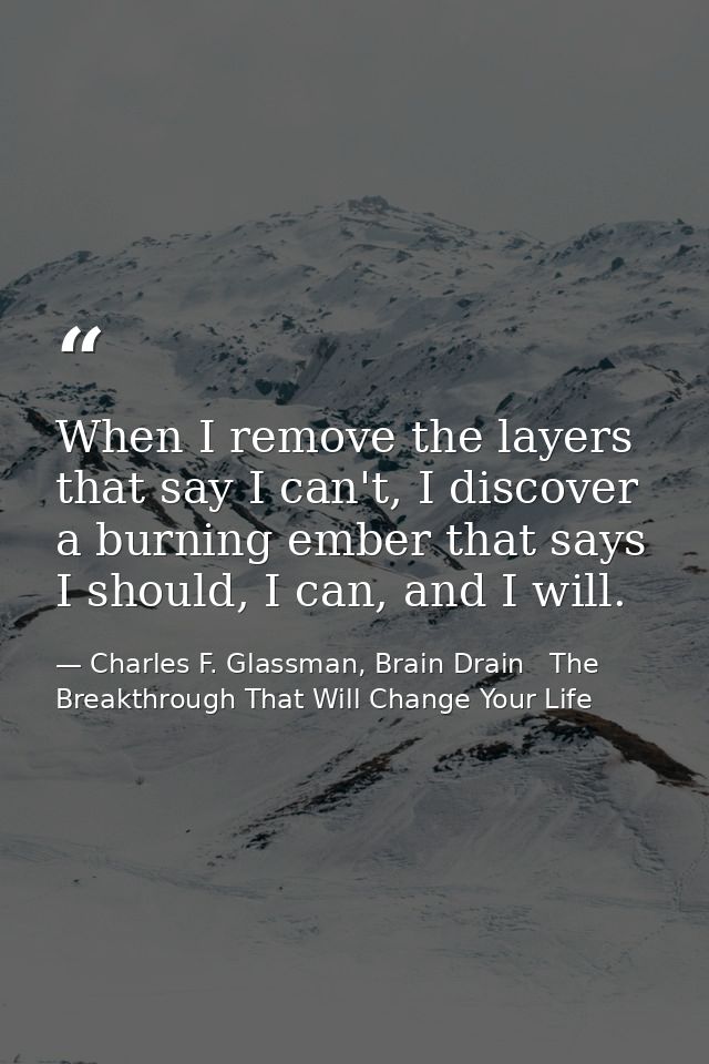 When I remove the layers that say I can't, I discover a burning ember that says I should, I can, and I will. — Charles F. Glassman, Brain Drain   The Breakthrough That Will Change Your Life