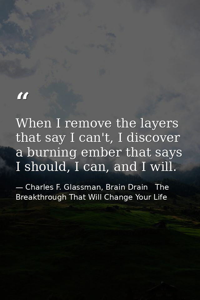 When I remove the layers that say I can't, I discover a burning ember that says I should, I can, and I will. — Charles F. Glassman, Brain Drain   The Breakthrough That Will Change Your Life