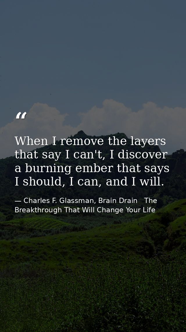 When I remove the layers that say I can't, I discover a burning ember that says I should, I can, and I will. — Charles F. Glassman, Brain Drain   The Breakthrough That Will Change Your Life