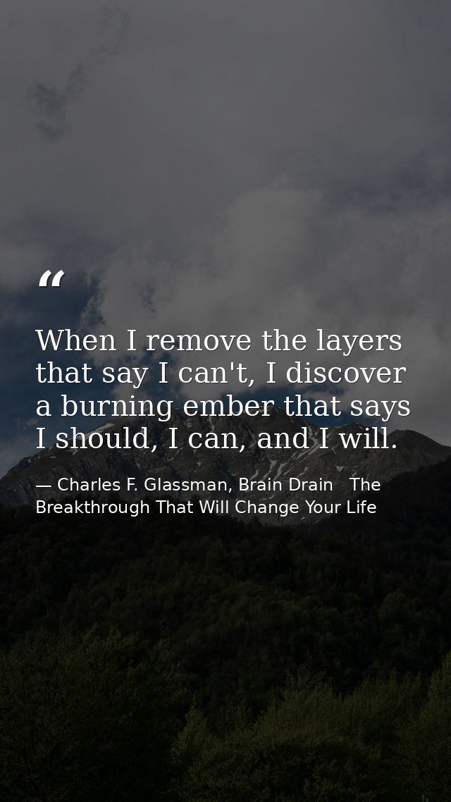 When I remove the layers that say I can't, I discover a burning ember that says I should, I can, and I will. — Charles F. Glassman, Brain Drain   The Breakthrough That Will Change Your Life