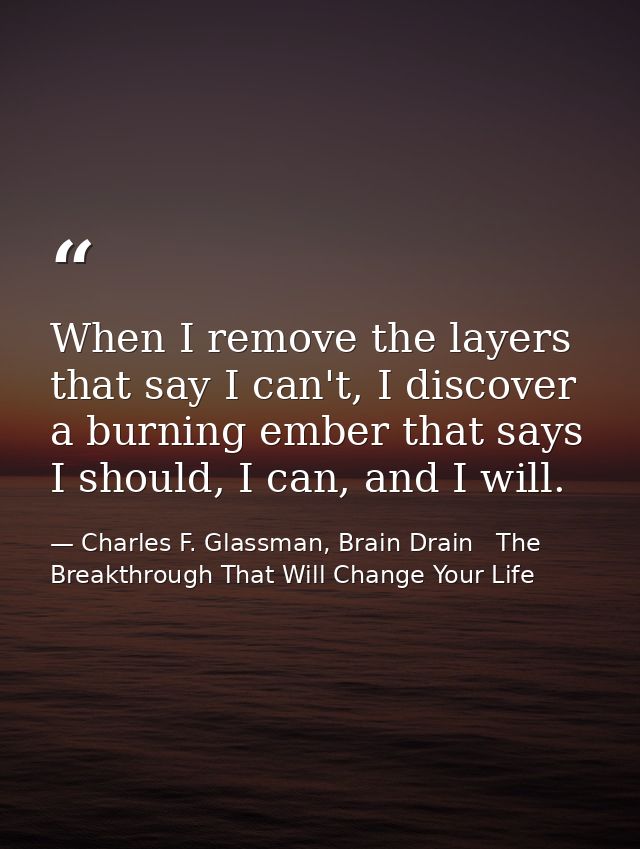 When I remove the layers that say I can't, I discover a burning ember that says I should, I can, and I will. — Charles F. Glassman, Brain Drain   The Breakthrough That Will Change Your Life