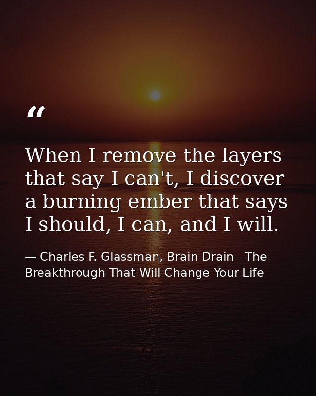 When I remove the layers that say I can't, I discover a burning ember that says I should, I can, and I will. — Charles F. Glassman, Brain Drain   The Breakthrough That Will Change Your Life
