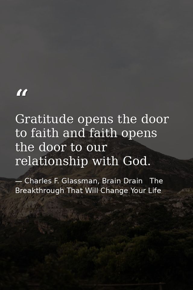 Gratitude opens the door to faith and faith opens the door to our relationship with God. — Charles F. Glassman, Brain Drain   The Breakthrough That Will Change Your Life