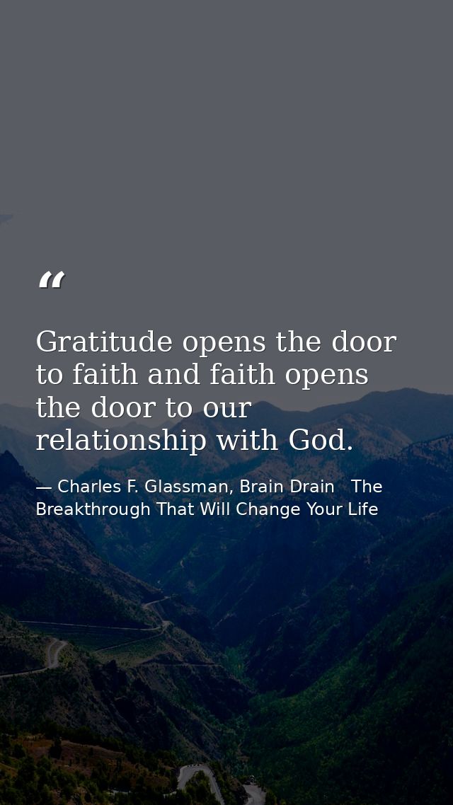 Gratitude opens the door to faith and faith opens the door to our relationship with God. — Charles F. Glassman, Brain Drain   The Breakthrough That Will Change Your Life