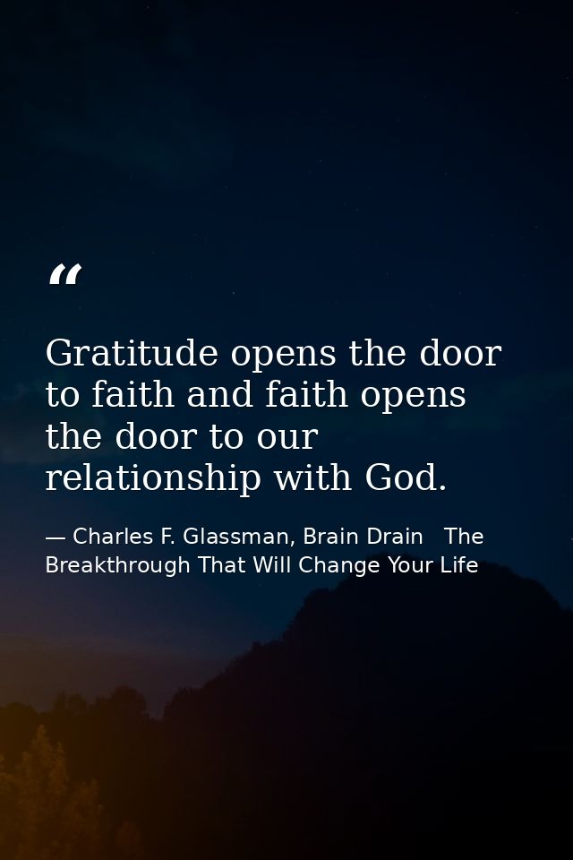 Gratitude opens the door to faith and faith opens the door to our relationship with God. — Charles F. Glassman, Brain Drain   The Breakthrough That Will Change Your Life