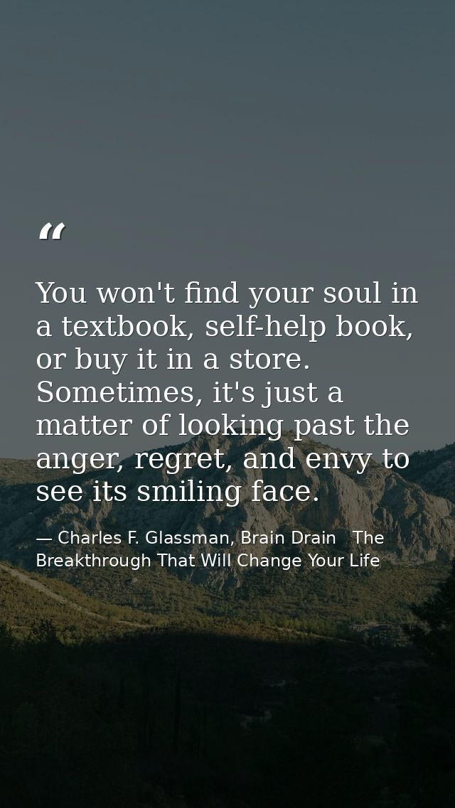You won't find your soul in a textbook, self-help book, or buy it in a store. Sometimes, it's just a matter of looking p — Charles F. Glassman, Brain Drain   The Breakthrough That Will Change Your Life