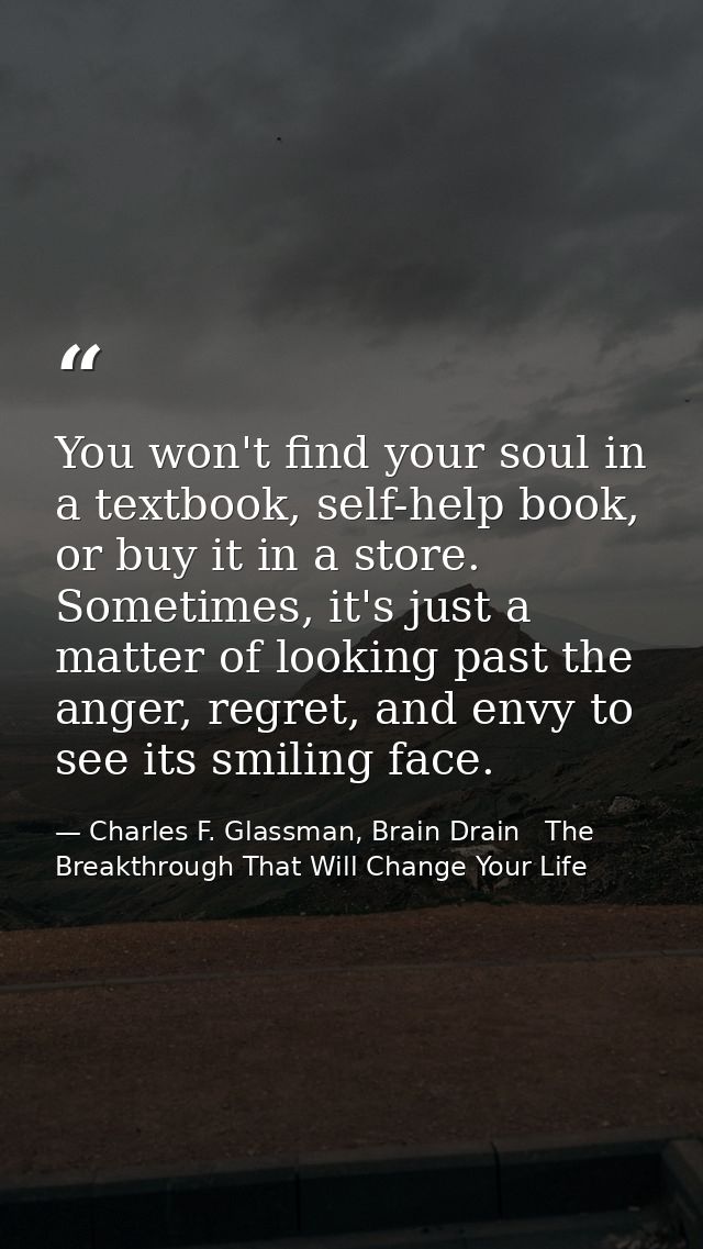 You won't find your soul in a textbook, self-help book, or buy it in a store. Sometimes, it's just a matter of looking p — Charles F. Glassman, Brain Drain   The Breakthrough That Will Change Your Life