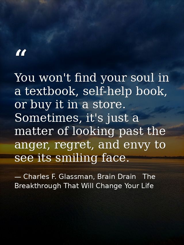 You won't find your soul in a textbook, self-help book, or buy it in a store. Sometimes, it's just a matter of looking p — Charles F. Glassman, Brain Drain   The Breakthrough That Will Change Your Life